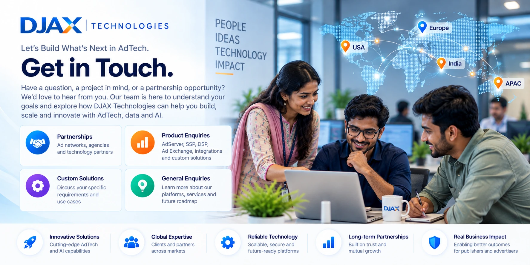 Get in touch with DJAX Technologies: partnerships, product enquiries for AdServer, SSP, DSP and Ad Exchange, custom solutions and general enquiries, with teams serving the USA, Europe, India and APAC
